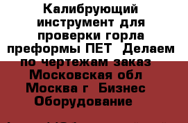 Калибрующий инструмент для проверки горла преформы ПЕТ. Делаем по чертежам заказ - Московская обл., Москва г. Бизнес » Оборудование   